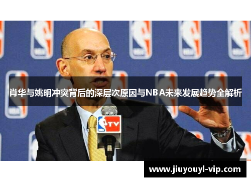 肖华与姚明冲突背后的深层次原因与NBA未来发展趋势全解析