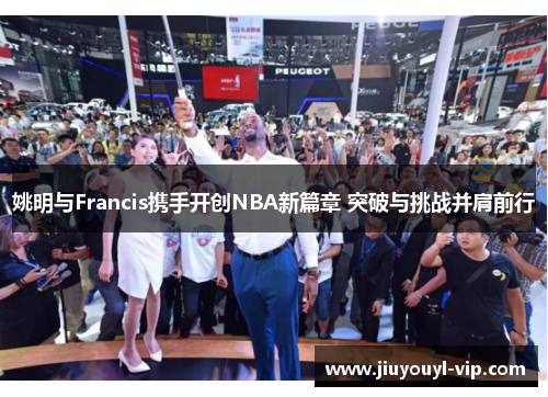 姚明与Francis携手开创NBA新篇章 突破与挑战并肩前行