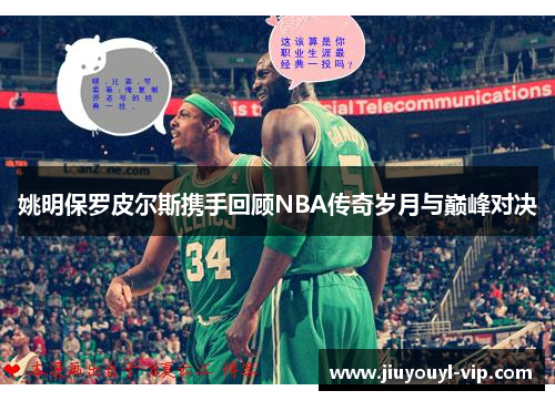 姚明保罗皮尔斯携手回顾NBA传奇岁月与巅峰对决