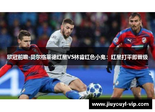 欧冠前瞻-贝尔格莱德红星VS林肯红色小鬼：红星打平即晋级