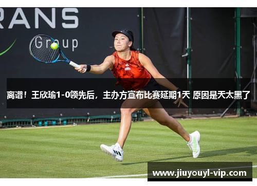 离谱！王欣瑜1-0领先后，主办方宣布比赛延期1天 原因是天太黑了