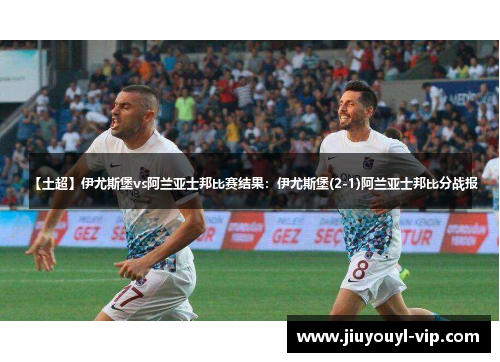【土超】伊尤斯堡vs阿兰亚士邦比赛结果：伊尤斯堡(2-1)阿兰亚士邦比分战报